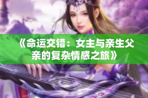 《命运交错：女主与亲生父亲的复杂情感之旅》