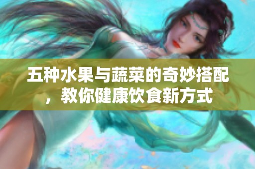 五种水果与蔬菜的奇妙搭配，教你健康饮食新方式