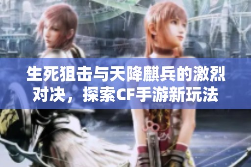 生死狙击与天降麒兵的激烈对决，探索CF手游新玩法