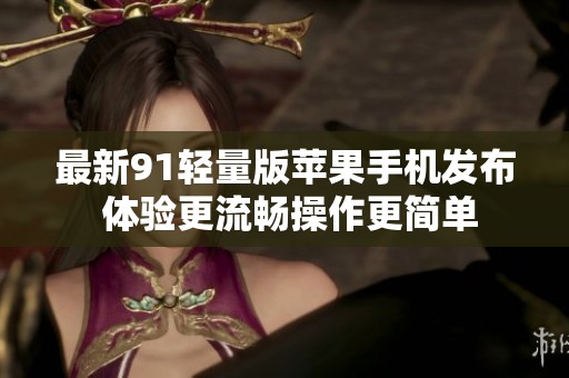 最新91轻量版苹果手机发布 体验更流畅操作更简单