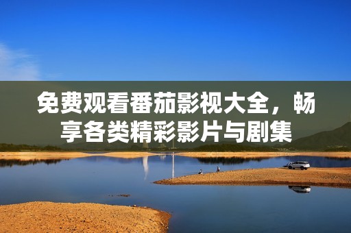 免费观看番茄影视大全，畅享各类精彩影片与剧集