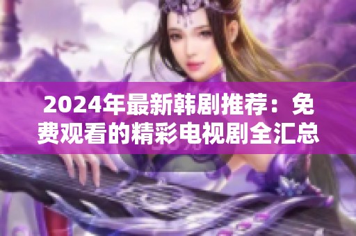 2024年最新韩剧推荐：免费观看的精彩电视剧全汇总