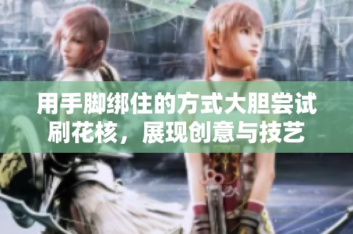 用手脚绑住的方式大胆尝试刷花核，展现创意与技艺