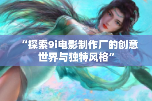 “探索9i电影制作厂的创意世界与独特风格”