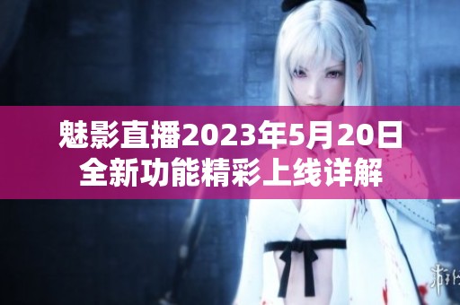 魅影直播2023年5月20日全新功能精彩上线详解