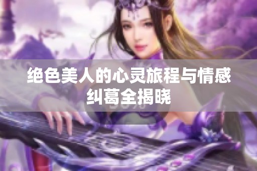 绝色美人的心灵旅程与情感纠葛全揭晓