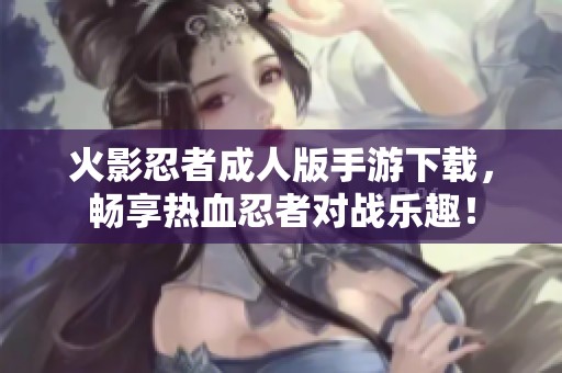 火影忍者成人版手游下载，畅享热血忍者对战乐趣！