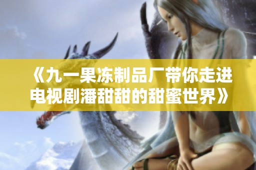 《九一果冻制品厂带你走进电视剧潘甜甜的甜蜜世界》