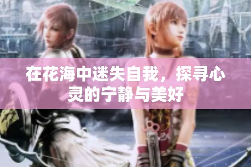在花海中迷失自我，探寻心灵的宁静与美好