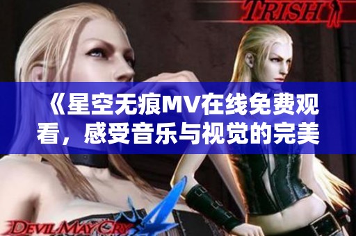 《星空无痕MV在线免费观看，感受音乐与视觉的完美结合》