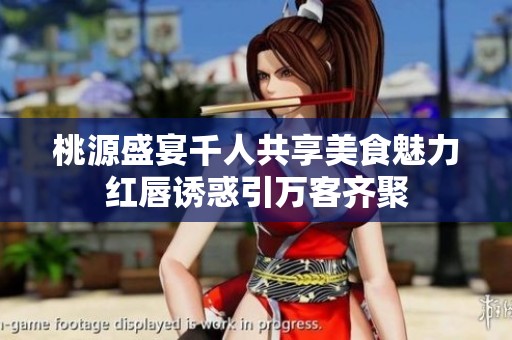 桃源盛宴千人共享美食魅力红唇诱惑引万客齐聚