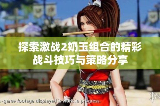 探索激战2奶玉组合的精彩战斗技巧与策略分享
