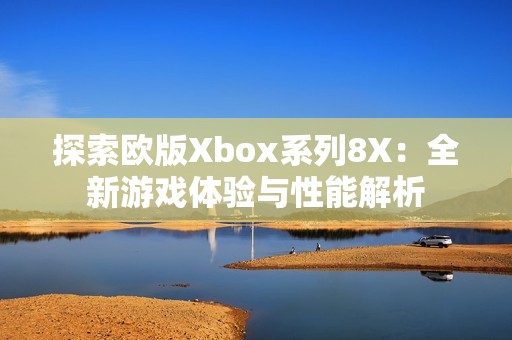 探索欧版Xbox系列8X：全新游戏体验与性能解析
