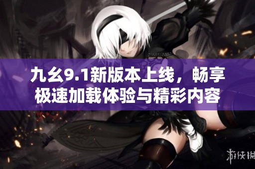 九幺9.1新版本上线，畅享极速加载体验与精彩内容