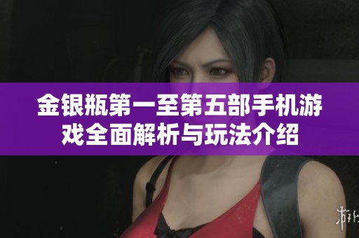 金银瓶第一至第五部手机游戏全面解析与玩法介绍