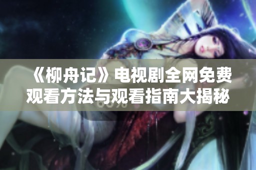 《柳舟记》电视剧全网免费观看方法与观看指南大揭秘