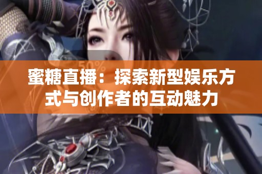 蜜糖直播：探索新型娱乐方式与创作者的互动魅力