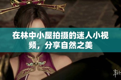 在林中小屋拍摄的迷人小视频，分享自然之美