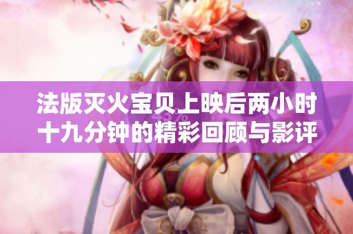 法版灭火宝贝上映后两小时十九分钟的精彩回顾与影评