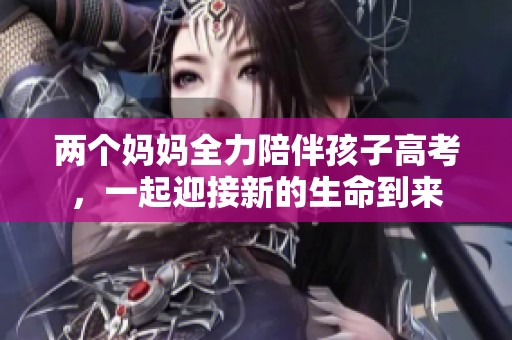 两个妈妈全力陪伴孩子高考，一起迎接新的生命到来