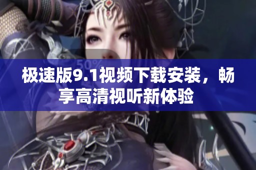 极速版9.1视频下载安装，畅享高清视听新体验 