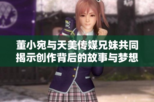董小宛与天美传媒兄妹共同揭示创作背后的故事与梦想
