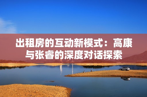出租房的互动新模式：高康与张睿的深度对话探索