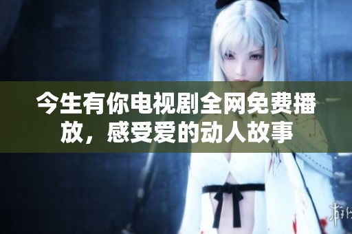 今生有你电视剧全网免费播放，感受爱的动人故事