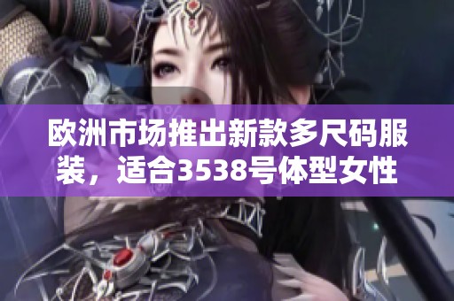 欧洲市场推出新款多尺码服装，适合3538号体型女性