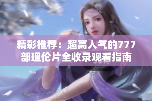 精彩推荐：超高人气的777部理伦片全收录观看指南
