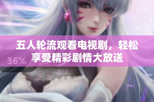 五人轮流观看电视剧，轻松享受精彩剧情大放送