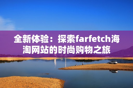 全新体验：探索farfetch海淘网站的时尚购物之旅