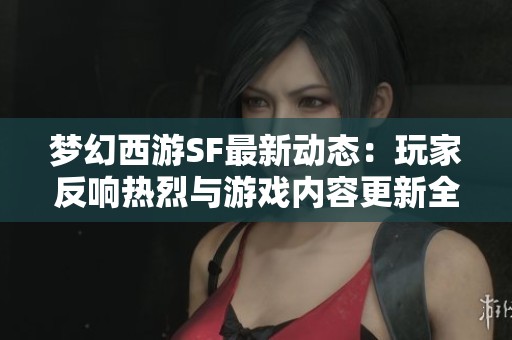 梦幻西游SF最新动态：玩家反响热烈与游戏内容更新全解析