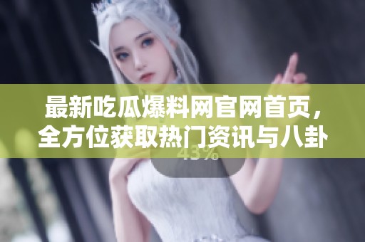 最新吃瓜爆料网官网首页，全方位获取热门资讯与八卦消息