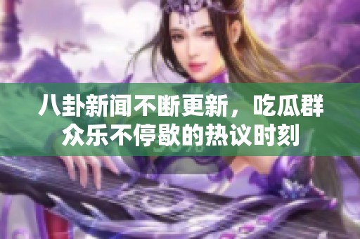 八卦新闻不断更新，吃瓜群众乐不停歇的热议时刻