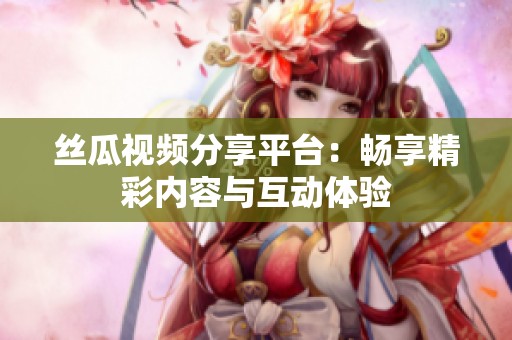 丝瓜视频分享平台：畅享精彩内容与互动体验
