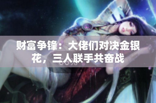 财富争锋：大佬们对决金银花，三人联手共奋战