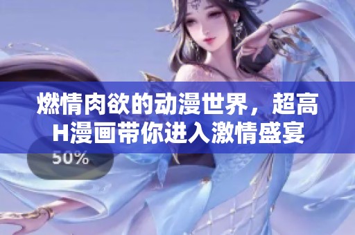 燃情肉欲的动漫世界，超高H漫画带你进入激情盛宴