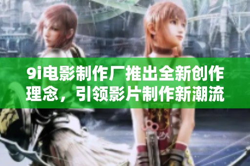 9i电影制作厂推出全新创作理念，引领影片制作新潮流