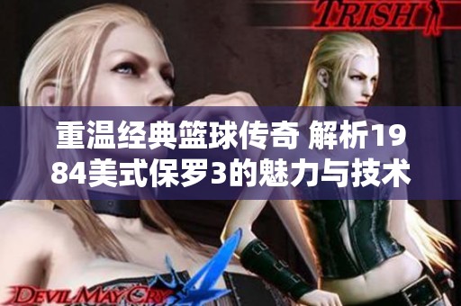 重温经典篮球传奇 解析1984美式保罗3的魅力与技术