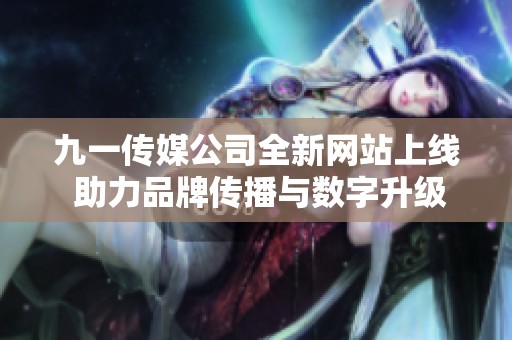 九一传媒公司全新网站上线 助力品牌传播与数字升级