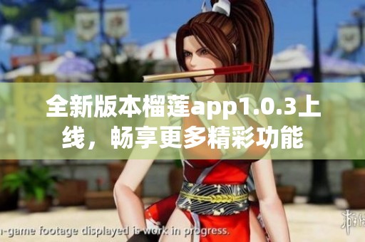 全新版本榴莲app1.0.3上线，畅享更多精彩功能