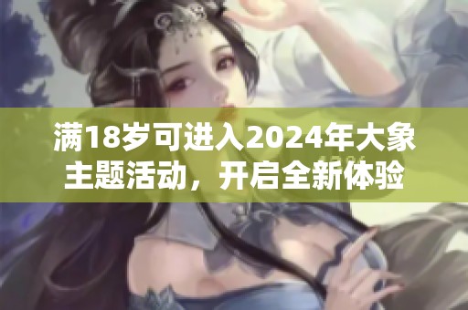 满18岁可进入2024年大象主题活动，开启全新体验