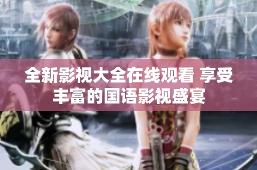 全新影视大全在线观看 享受丰富的国语影视盛宴