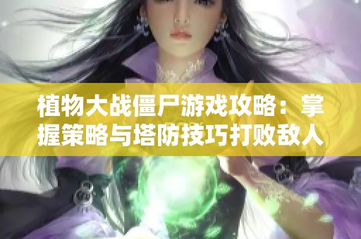 植物大战僵尸游戏攻略：掌握策略与塔防技巧打败敌人