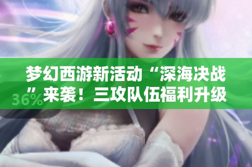 梦幻西游新活动“深海决战”来袭！三攻队伍福利升级等你来领