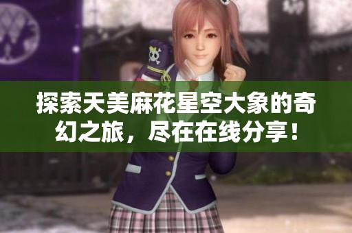 探索天美麻花星空大象的奇幻之旅，尽在在线分享！