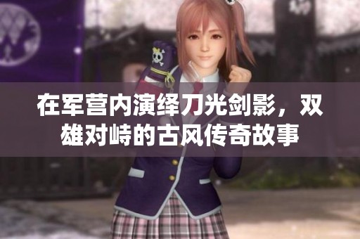 在军营内演绎刀光剑影，双雄对峙的古风传奇故事
