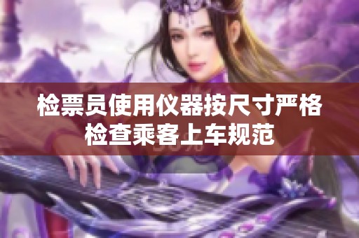 检票员使用仪器按尺寸严格检查乘客上车规范
