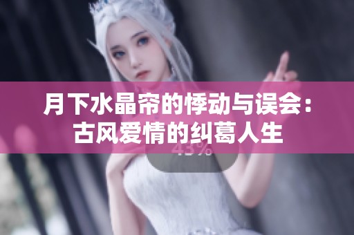 月下水晶帘的悸动与误会：古风爱情的纠葛人生
